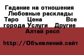 Гадание на отношения. Любовные расклады Таро. › Цена ­ 1 000 - Все города Услуги » Другие   . Алтай респ.